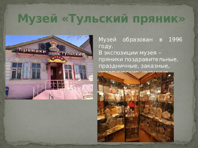 Музей «Тульский пряник» Музей образован в 1996 году. В экспозиции музея – пряники поздравительные, праздничные, заказные, исторические, именные, фигурные, почетные.  