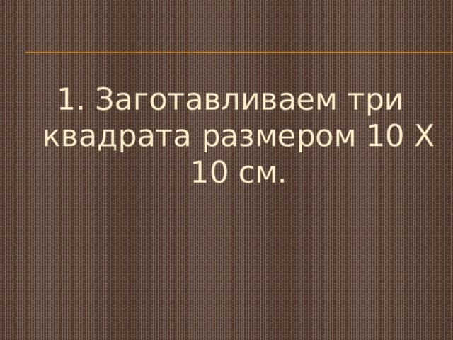 1. Заготавливаем три квадрата размером 10 X 10 см. 