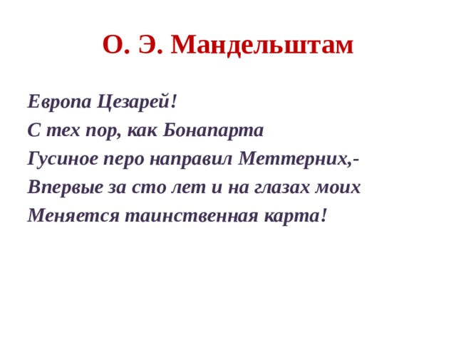 О. Э. Мандельштам Европа Цезарей! С тех пор, как Бонапарта Гусиное перо направил Меттерних,- Впервые за сто лет и на глазах моих Меняется таинственная карта! 