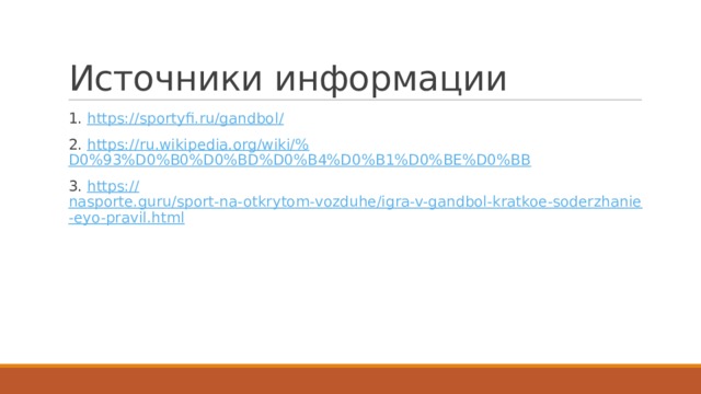 Источники информации 1. https://sportyfi.ru/gandbol / 2. https://ru.wikipedia.org/wiki/% D0%93%D0%B0%D0%BD%D0%B4%D0%B1%D0%BE%D0%BB 3. https:// nasporte.guru/sport-na-otkrytom-vozduhe/igra-v-gandbol-kratkoe-soderzhanie-eyo-pravil.html 