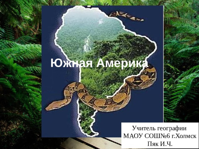 Южная Америка Учитель географии МАОУ СОШ№6 г.Холмск Пяк И.Ч. 