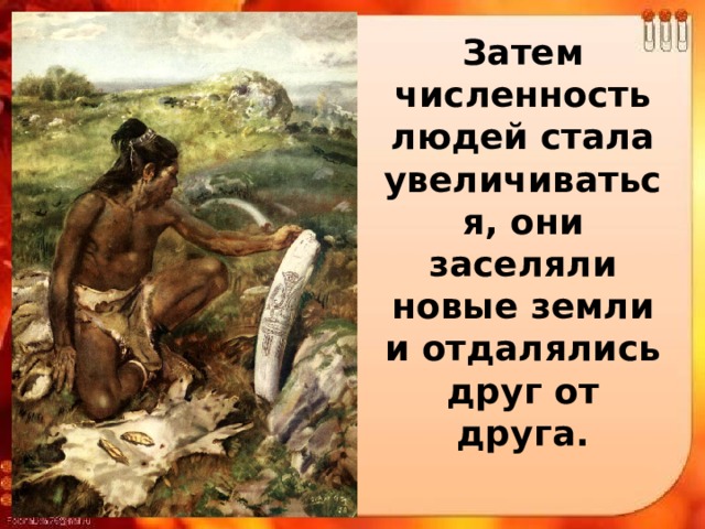 Затем численность людей стала увеличиваться, они заселяли новые земли и отдалялись друг от друга. 