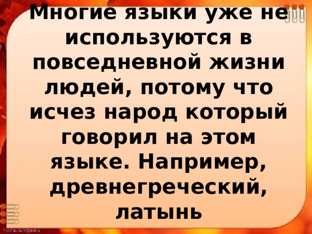 Многие языки уже не используются в повседневной жизни людей, потому что исчез народ который говорил на этом языке. Например, древнегреческий, латынь 