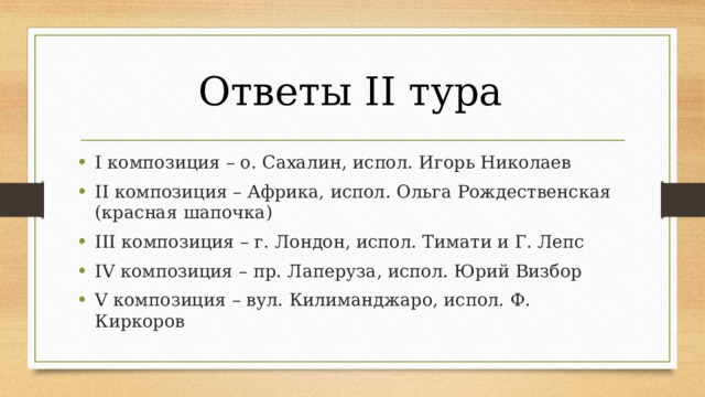 Ответы II тура I композиция – о. Сахалин, испол. Игорь Николаев II композиция – Африка, испол. Ольга Рождественская (красная шапочка) III композиция – г. Лондон, испол. Тимати и Г. Лепс IV композиция – пр. Лаперуза, испол. Юрий Визбор V композиция – вул. Килиманджаро, испол. Ф. Киркоров 