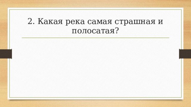 2. Какая река самая страшная и полосатая? 