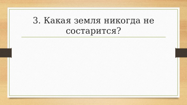 3. Какая земля никогда не состарится? 