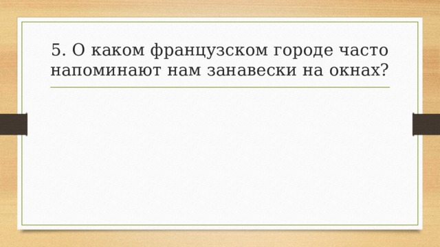 5. О каком французском городе часто напоминают нам занавески на окнах? 
