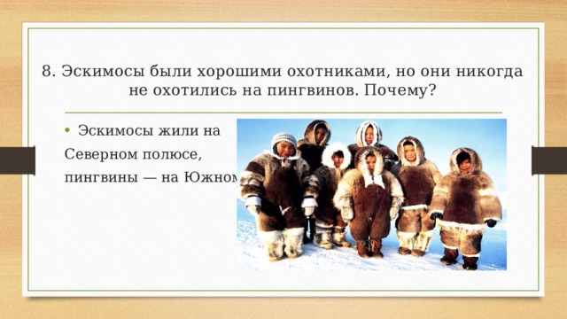 8. Эскимосы были хорошими охотниками, но они никогда не охотились на пингвинов. Почему?   Эскимосы жили на Северном полюсе, пингвины — на Южном 