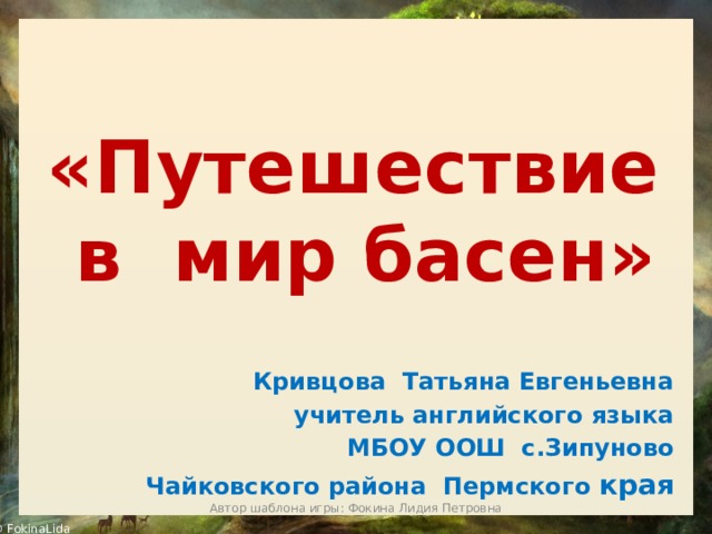  «Путешествие  в мир басен» Кривцова Татьяна Eвгеньевна учитель английского языка МБОУ ООШ с.Зипуново Чайковского района Пермского края Автор шаблона игры: Фокина Лидия Петровна 