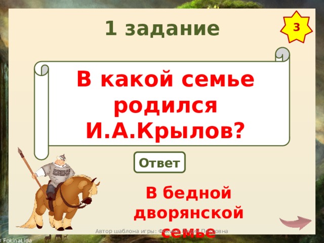 1 задание 3 В какой семье родился И.А.Крылов? Ответ В бедной дворянской семье Автор шаблона игры: Фокина Лидия Петровна 