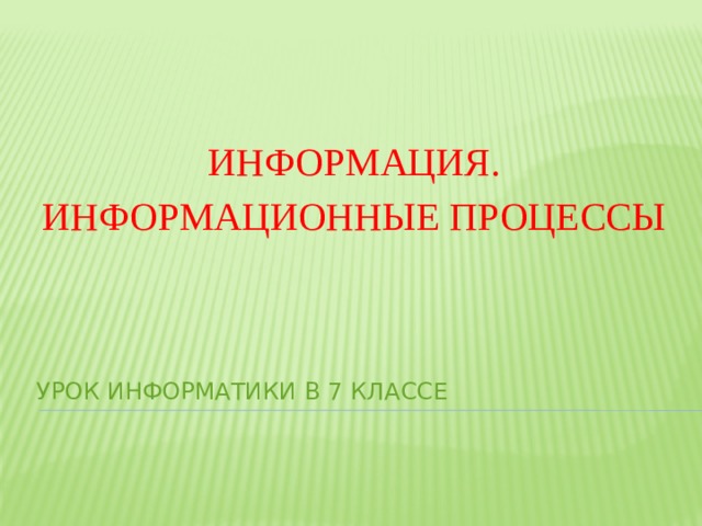 ИНФОРМАЦИЯ. ИНФОРМАЦИОННЫЕ ПРОЦЕССЫ УРОК ИНФОРМАТИКИ В 7 КЛАССЕ 