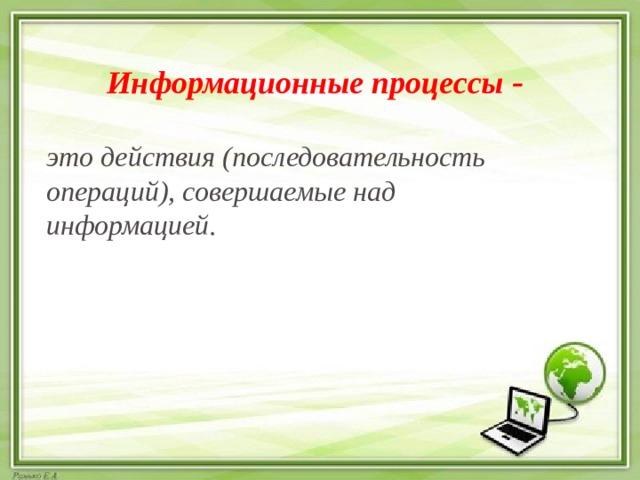 Информационные процессы - это действия (последовательность операций), совершаемые над информацией. 