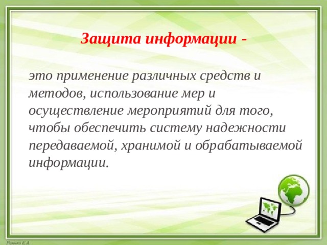 Защита информации - это применение различных средств и методов, использование мер и осуществление мероприятий для того, чтобы обеспечить систему надежности передаваемой, хранимой и обрабатываемой информации. 