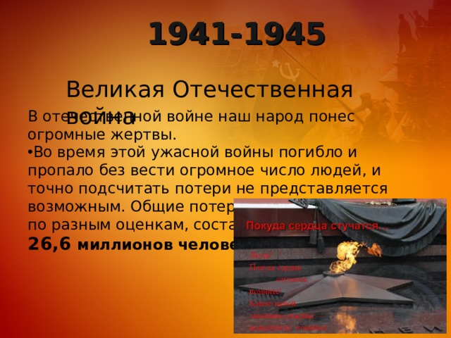 1941-1945 Великая Отечественная война В отечественной войне наш народ понес огромные жертвы. Во время этой ужасной войны погибло и пропало без вести огромное число людей, и точно подсчитать потери не представляется возможным. Общие потери Советского Союза, по разным оценкам, составили более 26,6 миллионов человек. 
