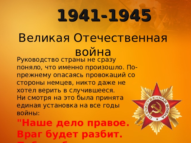 1941-1945 Великая Отечественная война Руководство страны не сразу поняло, что именно произошло. По-прежнему опасаясь провокаций со стороны немцев, никто даже не хотел верить в случившееся. Ни смотря на это была принята единая установка на все годы войны: 