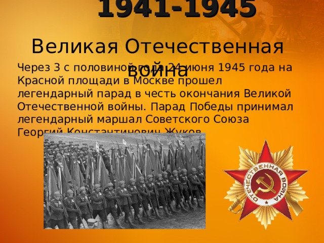 1941-1945 Великая Отечественная война Через 3 с половиной года 24 июня 1945 года на Красной площади в Москве прошел легендарный парад в честь окончания Великой Отечественной войны. Парад Победы принимал легендарный маршал Советского Союза Георгий Константинович Жуков. 