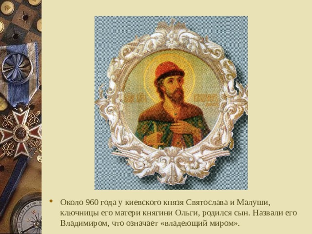 Около 960 года у киевского князя Святослава и Малуши, ключницы его матери княгини Ольги, родился сын. Назвали его Владимиром, что означает «владеющий миром».  