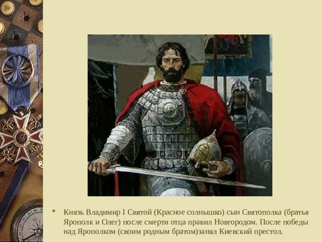 Князь Владимир I Святой (Красное солнышко) сын Святополка (братья Ярополк и Олег) после смерти отца правил Новгородом. После победы над Ярополком (своим родным братом)занял Киевский престол.  