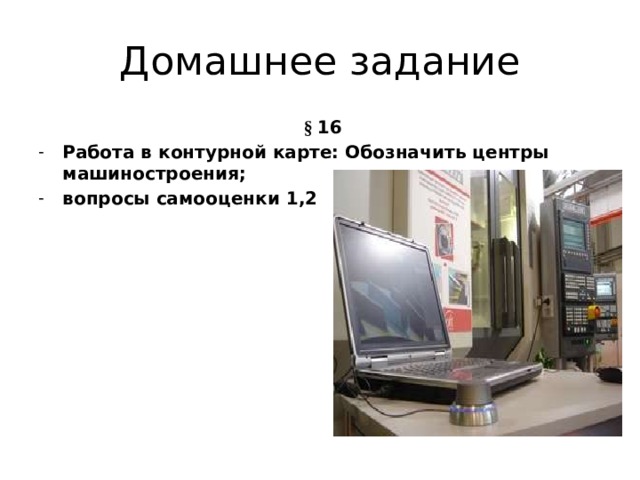 Домашнее задание  § 16 Работа в контурной карте: Обозначить центры машиностроения; вопросы самооценки 1,2  
