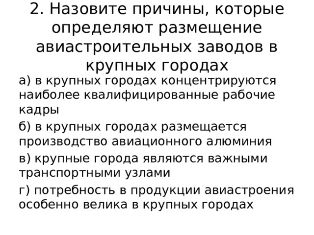2. Назовите причины, которые определяют размещение авиастроительных заводов в крупных городах а) в крупных городах концентрируются наиболее квалифицированные рабочие кадры б) в крупных городах размещается производство авиационного алюминия в) крупные города являются важными транспортными узлами г) потребность в продукции авиастроения особенно велика в крупных городах 
