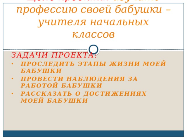 Цель проекта: изучить профессию своей бабушки – учителя начальных классов Задачи проекта: Проследить этапы жизни моей бабушки Провести наблюдения за работой бабушки Рассказать о достижениях моей бабушки    