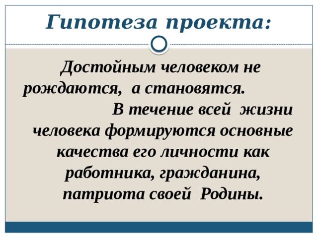 Гипотеза проекта:   Достойным человеком не рождаются, а становятся. В течение всей жизни человека формируются основные качества его личности как работника, гражданина, патриота своей Родины.  