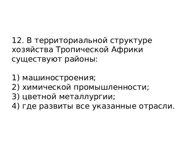 12. В территориальной структуре хозяйства Тропической Африки существуют районы:   1) машиностроения;  2) химической промышленности;  3) цветной металлургии;  4) где развиты все указанные отрасли.    
