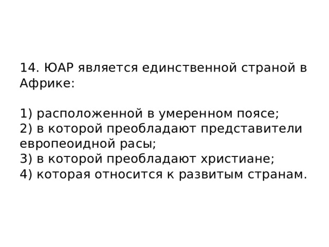 14. ЮАР является единственной страной в Африке:   1) расположенной в умеренном поясе;  2) в которой преобладают представители европеоидной расы;  3) в которой преобладают христиане;  4) которая относится к развитым странам.    