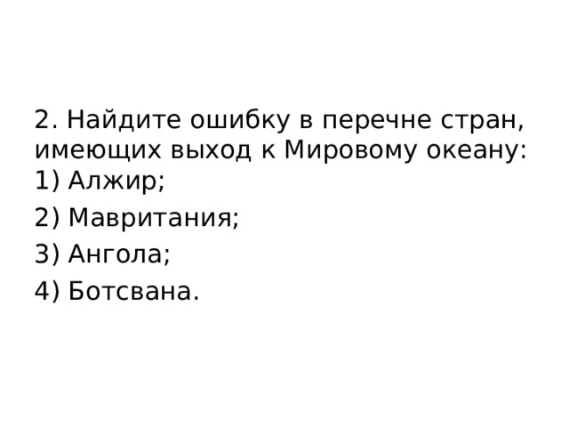 2. Найдите ошибку в перечне стран, имеющих выход к Мировому океану:  1) Алжир; 2) Мавритания; 3) Ангола; 4) Ботсвана.   