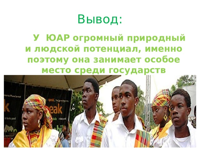 Вывод:  У ЮАР огромный природный и людской потенциал, именно поэтому она занимает особое место среди государств Африки.  