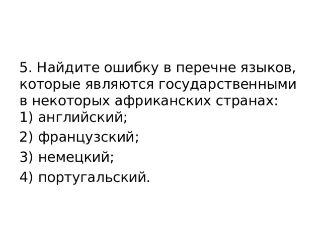 5. Найдите ошибку в перечне языков, которые являются государственными в некоторых африканских странах:  1) английский; 2) французский; 3) немецкий; 4) португальский.   