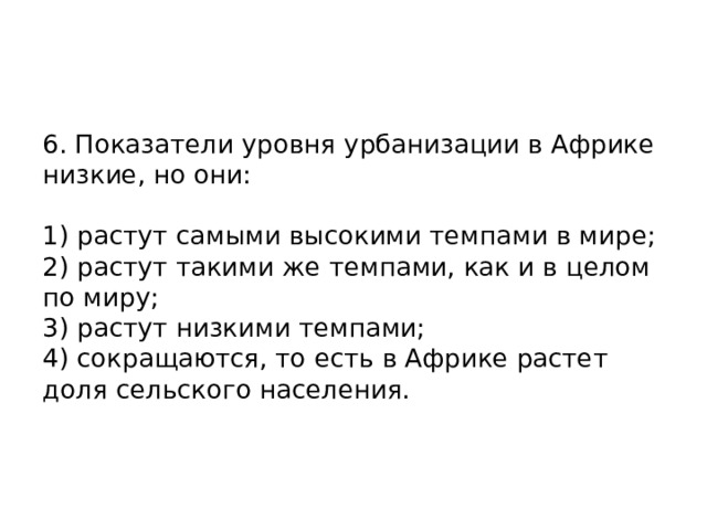 6. Показатели уровня урбанизации в Африке низкие, но они:   1) растут самыми высокими темпами в мире;  2) растут такими же темпами, как и в целом по миру;  3) растут низкими темпами;  4) сокращаются, то есть в Африке растет доля сельского населения.    