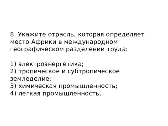 8. Укажите отрасль, которая определяет место Африки в международном географическом разделении труда:   1) электроэнергетика;  2) тропическое и субтропическое земледелие;  3) химическая промышленность;  4) легкая промышленность.    