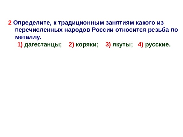 2 Определите, к традиционным занятиям какого из перечисленных народов России относится резьба по металлу. 1) дагестанцы; 2) коряки; 3) якуты; 4) русские. 1) дагестанцы; 2) коряки; 3) якуты; 4) русские.  
