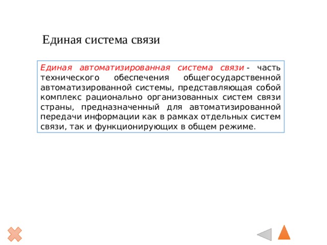 Единая система связи Единая автоматизированная система связи  - часть технического обеспечения общегосударственной автоматизированной системы, представляющая собой комплекс рационально организованных систем связи страны, предназначенный для автоматизированной передачи информации как в рамках отдельных систем связи, так и функционирующих в общем режиме. 