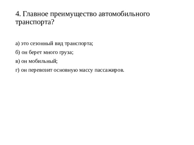 4. Главное преимущество автомобильного транспорта?   а) это сезонный вид транспорта; б) он берет много груза; в) он мобильный; г) он перевозит основную массу пассажиров. 