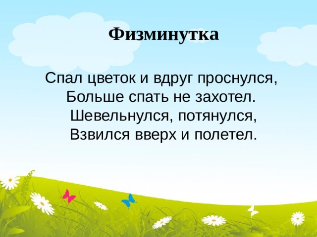 Физминутка  Спал цветок и вдруг проснулся, Больше спать не захотел. Шевельнулся, потянулся,  Взвился вверх и полетел. 