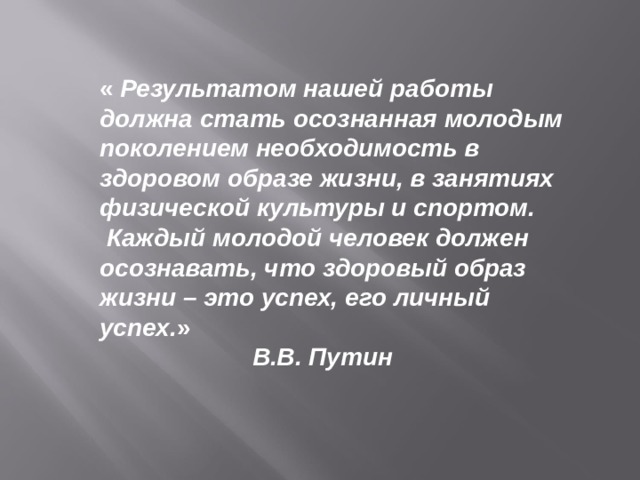 « Результатом нашей работы должна стать осознанная молодым поколением необходимость в здоровом образе жизни, в занятиях физической культуры и спортом. Каждый молодой человек должен осознавать, что здоровый образ жизни – это успех, его личный успех. »   В.В. Путин 