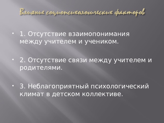 1. Отсутствие взаимопонимания между учителем и учеником.  2. Отсутствие связи между учителем и родителями. 3. Неблагоприятный психологический климат в детском коллективе. 