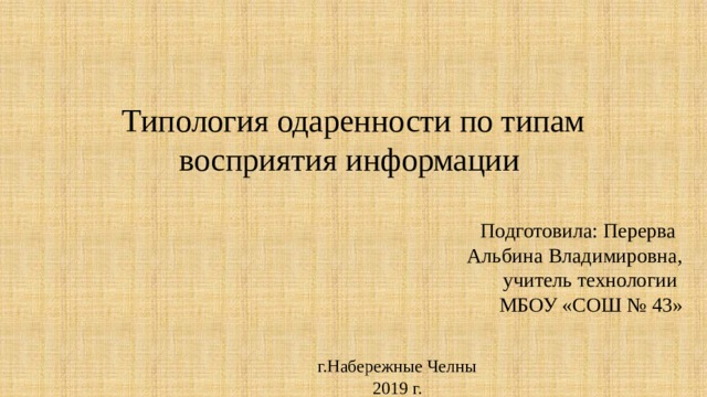 Типология одаренности по типам восприятия информации  Подготовила: Перерва Альбина Владимировна, учитель технологии МБОУ «СОШ № 43» г.Набережные Челны 2019 г. 