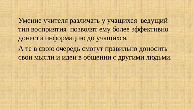  Умение учителя различать у учащихся ведущий тип восприятия позволят ему более эффективно донести информацию до учащихся.  А те в свою очередь смогут правильно доносить свои мысли и идеи в общении с другими людьми. 