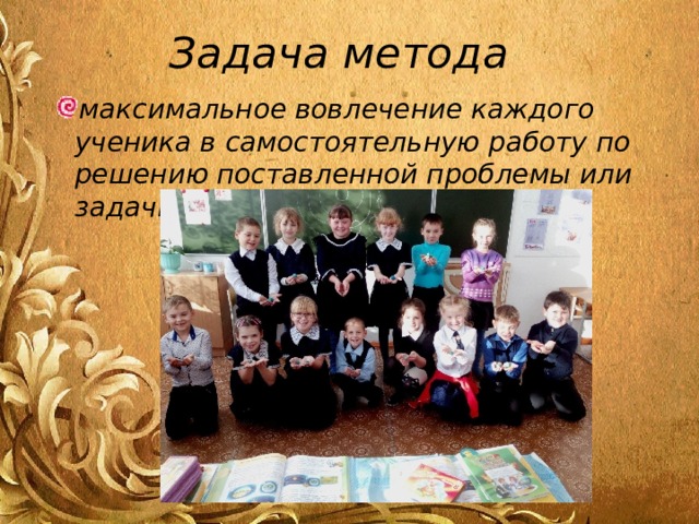 Задача метода максимальное вовлечение каждого ученика в самостоятельную работу по решению поставленной проблемы или задачи.  