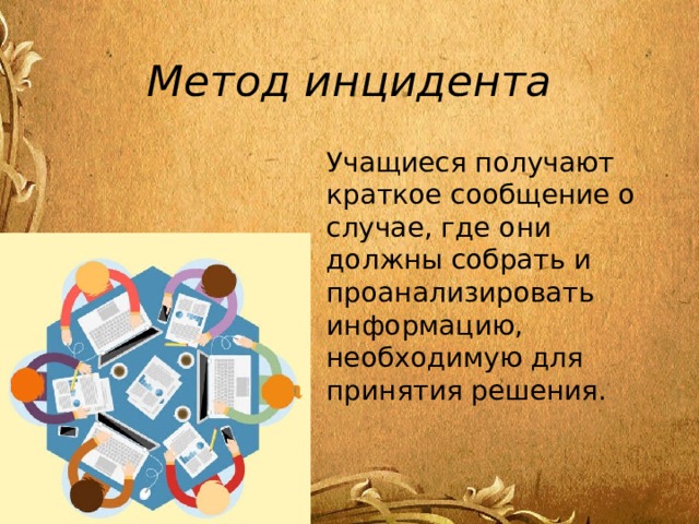 Метод инцидента Учащиеся получают краткое сообщение о случае, где они должны собрать и проанализировать информацию, необходимую для принятия решения. 