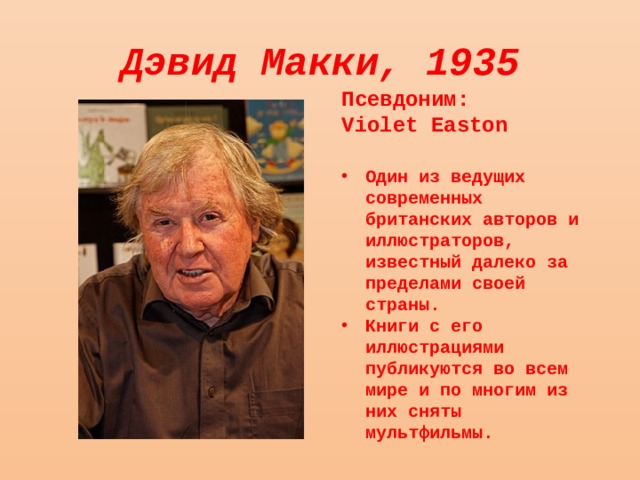 Дэвид Макки, 1935 Псевдоним: Violet Easton Один из ведущих современных британских авторов и иллюстраторов, известный далеко за пределами своей страны. Книги с его иллюстрациями публикуются во всем мире и по многим из них сняты мультфильмы. 