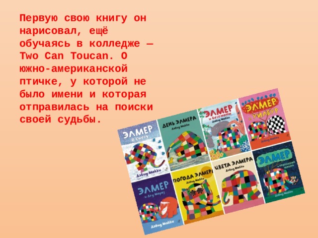Первую свою книгу он нарисовал, ещё обучаясь в колледже — Two Can Toucan. О южно-американской птичке, у которой не было имени и которая отправилась на поиски своей судьбы. 