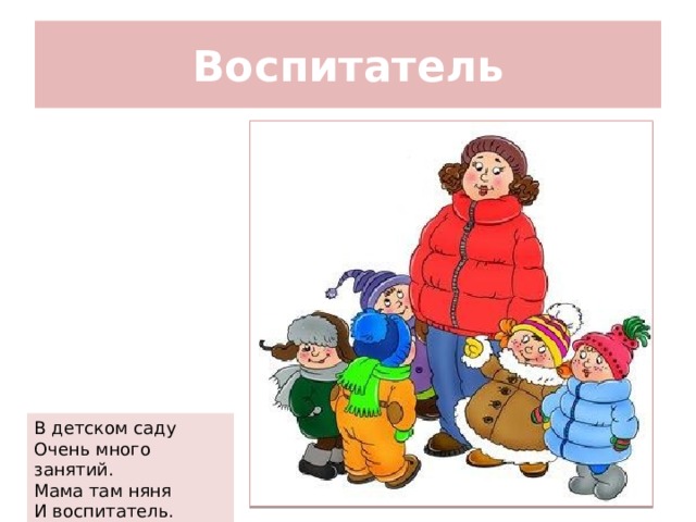 Воспитатель В детском саду Очень много занятий. Мама там няня И воспитатель. 