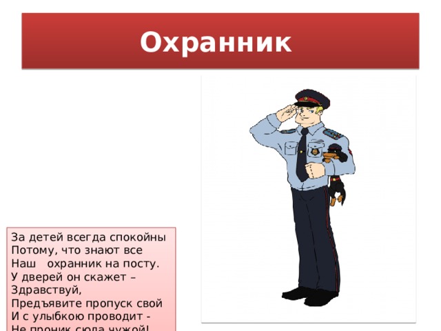 Охранник За детей всегда спокойны Потому, что знают все Наш охранник на посту. У дверей он скажет – Здравствуй, Предъявите пропуск свой И с улыбкою проводит - Не проник сюда чужой! 