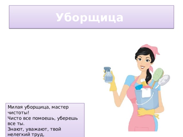 Уборщица Милая уборщица, мастер чистоты!  Чисто все помоешь, уберешь все ты.  Знают, уважают, твой нелегкий труд,  Люди с удовольствием в чистоте живут!  