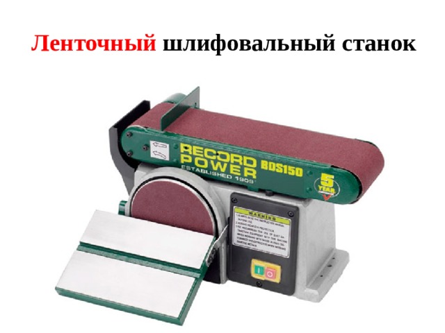 Ленточный шлифовальный станок Ленточный станок применяют для шлифования плоских, выпуклых и вогнутых поверхностей.  