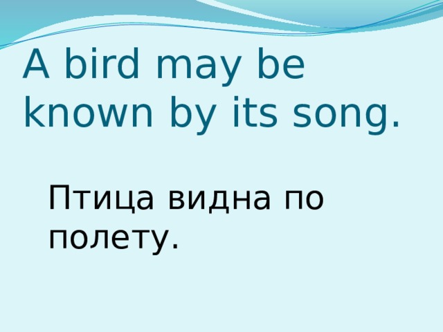 A bird may be known by its song. Птица видна по полету. 
